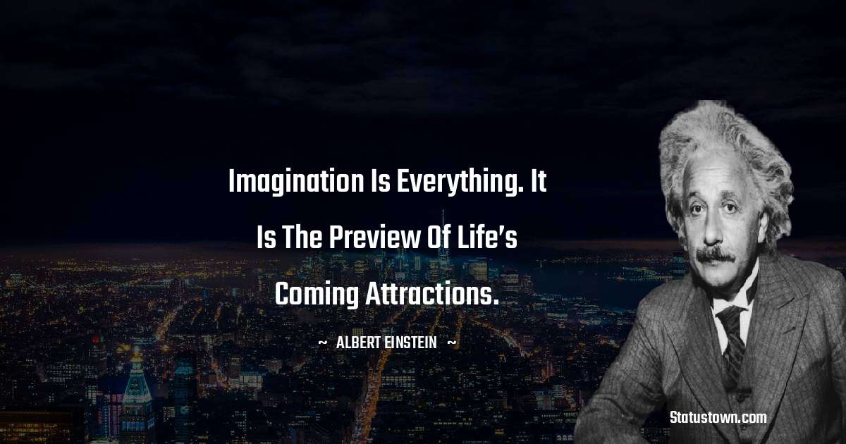 Imagination is everything. It is the preview of life’s coming attractions. - Albert Einstein
quotes