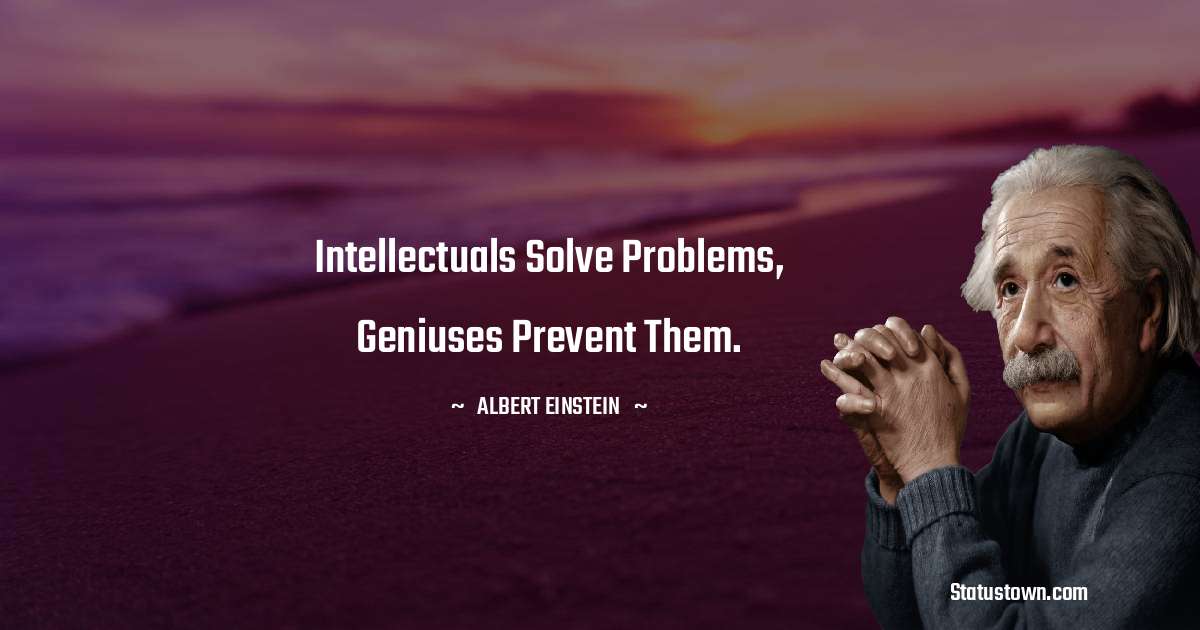 Albert Einstein
 Quotes - Intellectuals solve problems, geniuses prevent them.