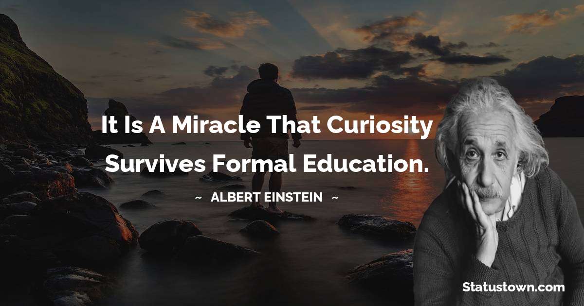 Albert Einstein
 Quotes - It is a miracle that curiosity survives formal education.