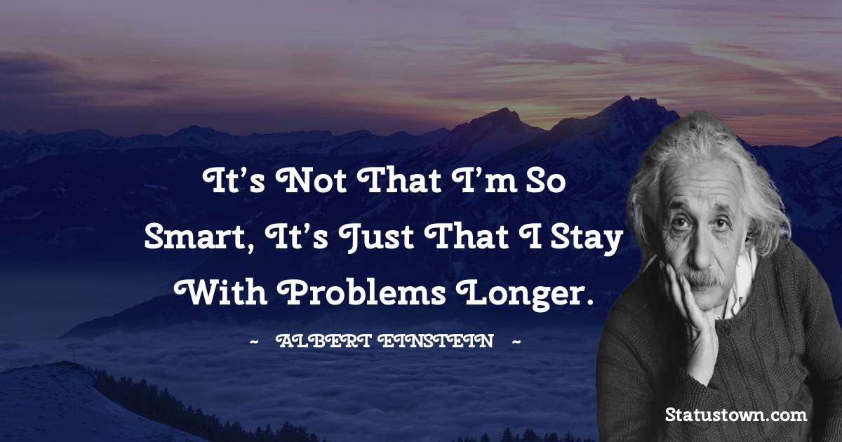 Albert Einstein
 Quotes - It’s not that I’m so smart, it’s just that I stay with problems longer.