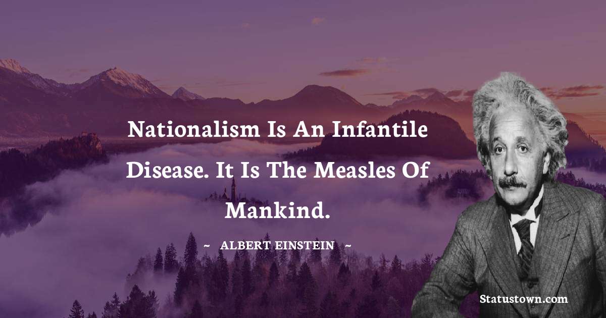 Albert Einstein
 Quotes - Nationalism is an infantile disease. It is the measles of mankind.