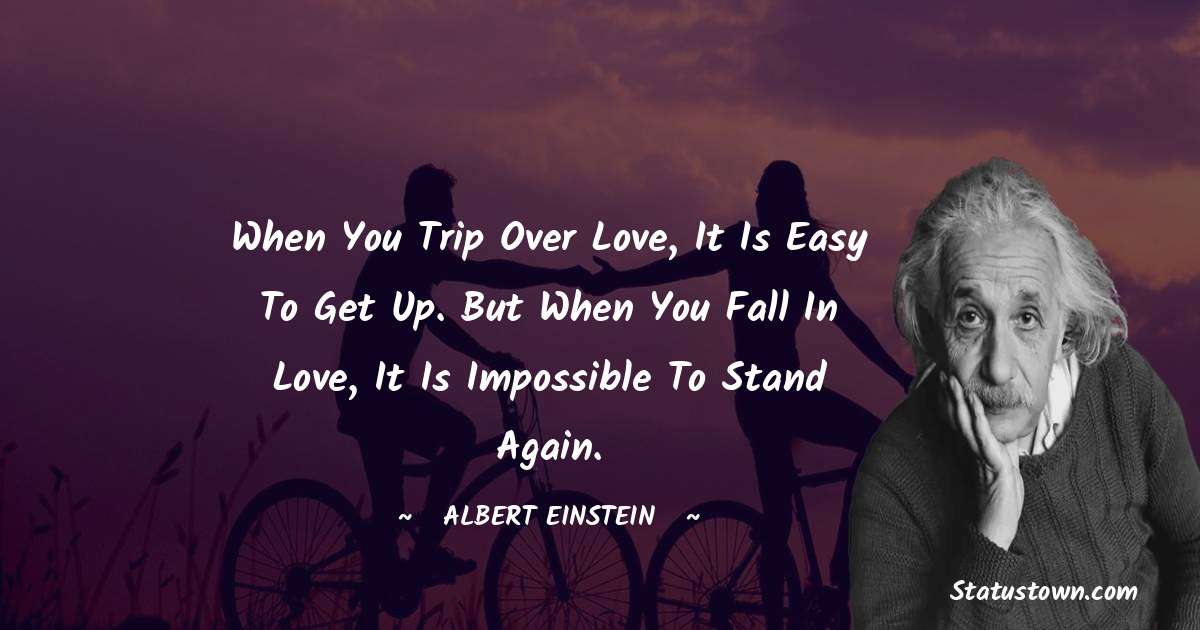 Albert Einstein
 Quotes - When you trip over love, it is easy to get up. But when you fall in love, it is impossible to stand again.