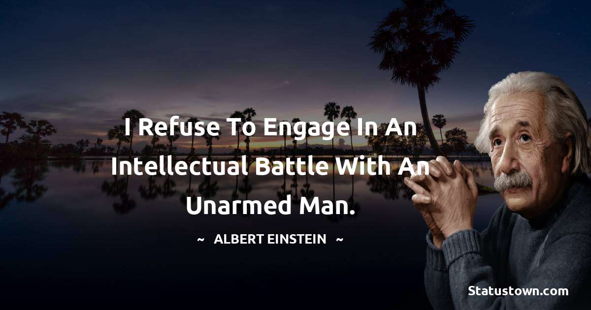 Albert Einstein
 Quotes - I refuse to engage in an intellectual battle with an unarmed man.