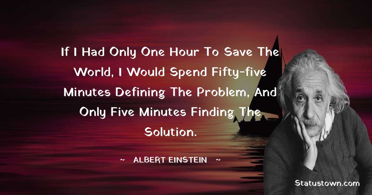 If I had only one hour to save the world, I would spend fifty-five minutes defining the problem, and only five minutes finding the solution. - Albert Einstein
quotes