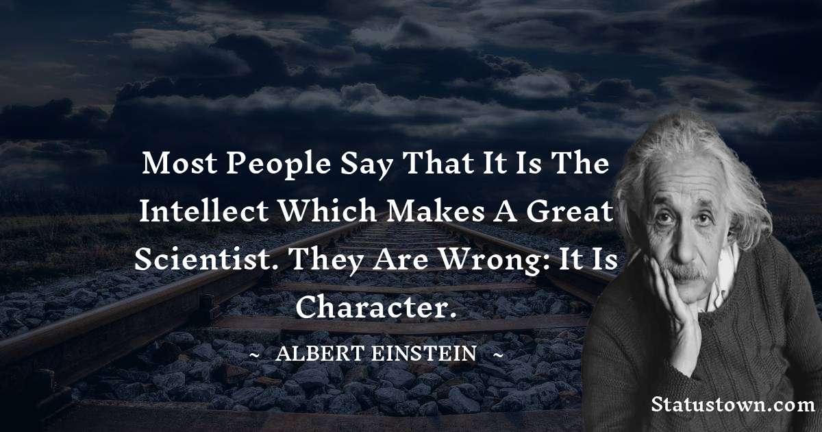 Albert Einstein
 Quotes - Most people say that it is the intellect which makes a great scientist. They are wrong: it is character.