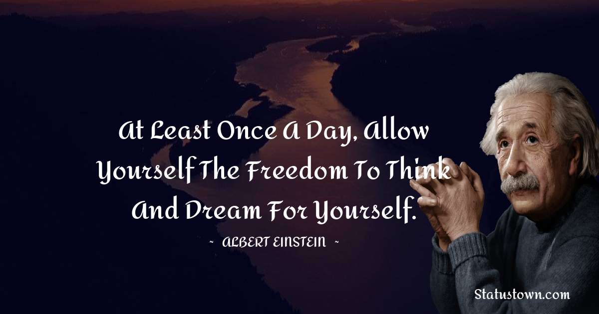 At least once a day, allow yourself the freedom to think and dream for yourself. - Albert Einstein
 quotes