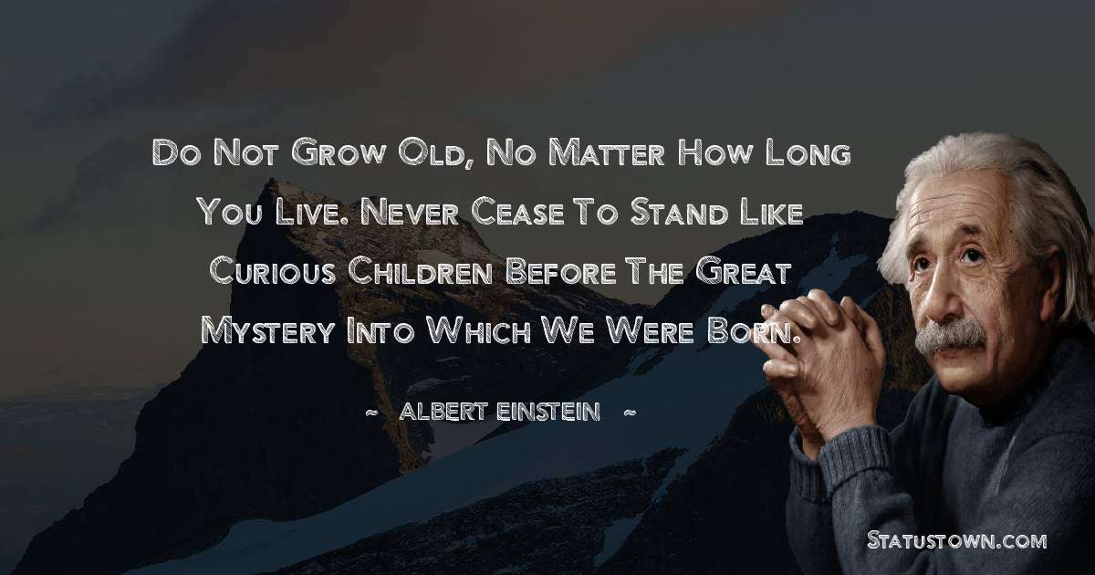 Albert Einstein
 Quotes - Do not grow old, no matter how long you live. Never cease to stand like curious children before the Great Mystery into which we were born.