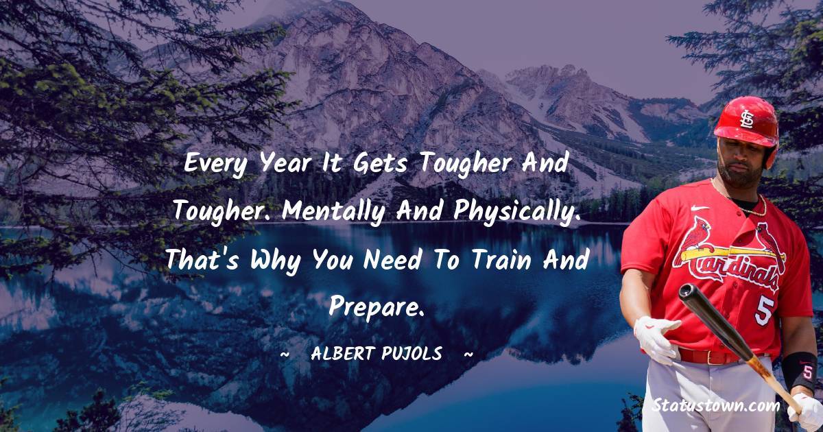 Every year it gets tougher and tougher. Mentally and physically. That's why you need to train and prepare.