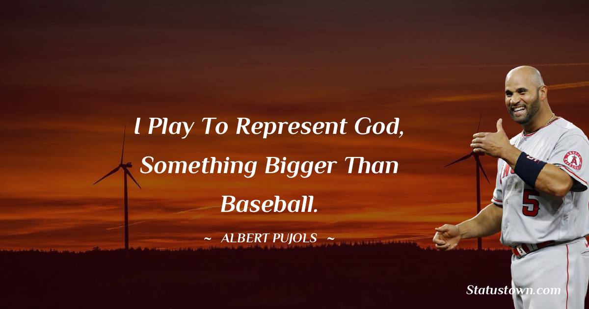 Albert Pujols Quotes - I play to represent God, something bigger than baseball.