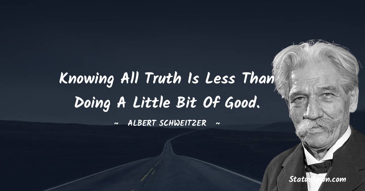 Albert Schweitzer Quotes - Knowing all truth is less than doing a little bit of good.