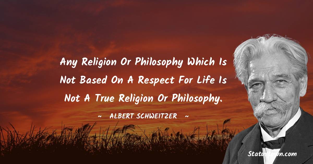 Albert Schweitzer Quotes - Any religion or philosophy which is not based on a respect for life is not a true religion or philosophy.