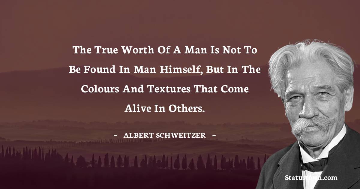 Albert Schweitzer Quotes - The true worth of a man is not to be found in man himself, but in the colours and textures that come alive in others.