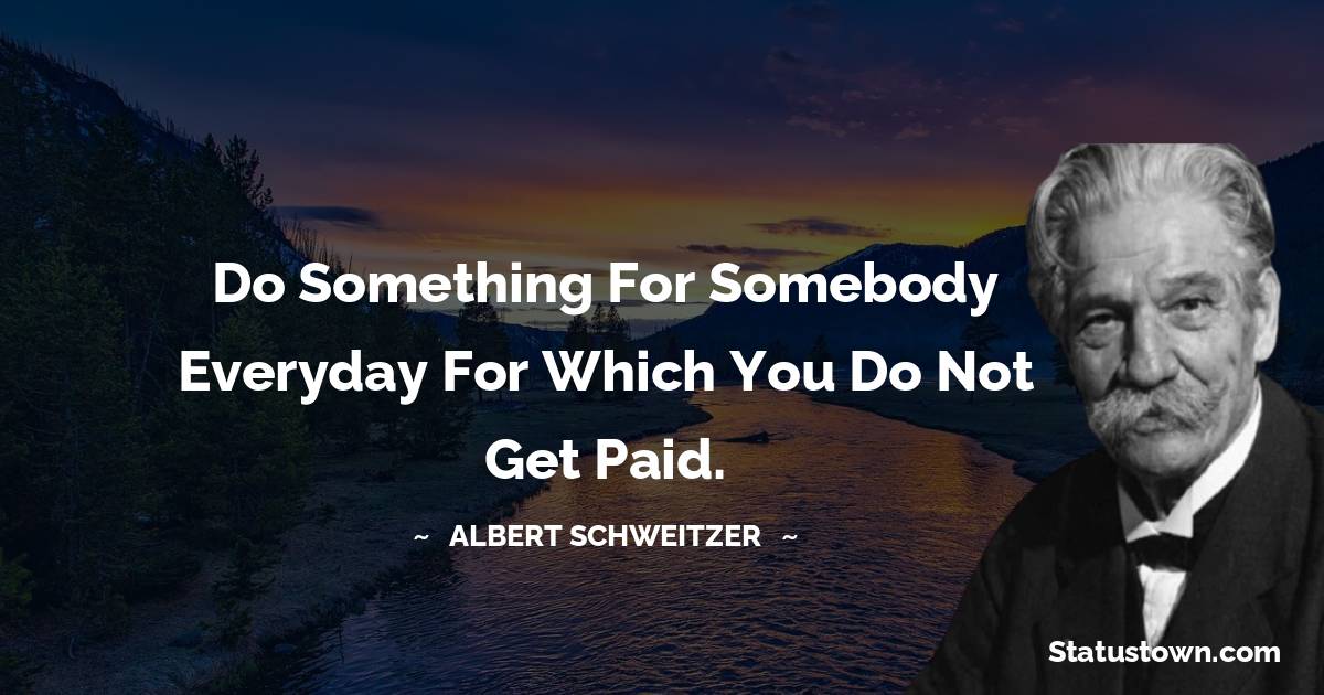 Albert Schweitzer Quotes - Do something for somebody everyday for which you do not get paid.