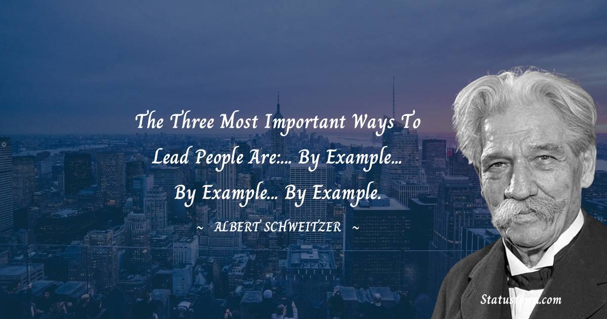 Albert Schweitzer Quotes - The three most important ways to lead people are:... by example... by example... by example.