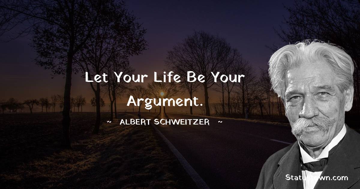 Albert Schweitzer Quotes - Let your life be your argument.