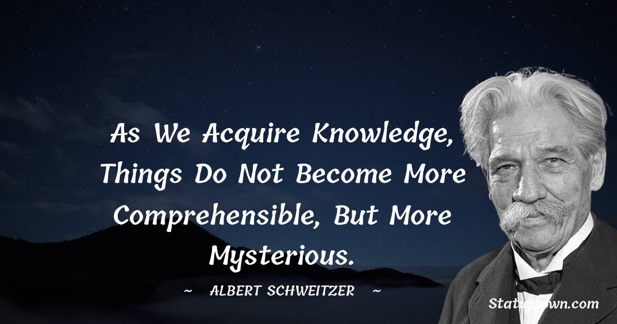 Albert Schweitzer Quotes - As we acquire knowledge, things do not become more comprehensible, but more mysterious.