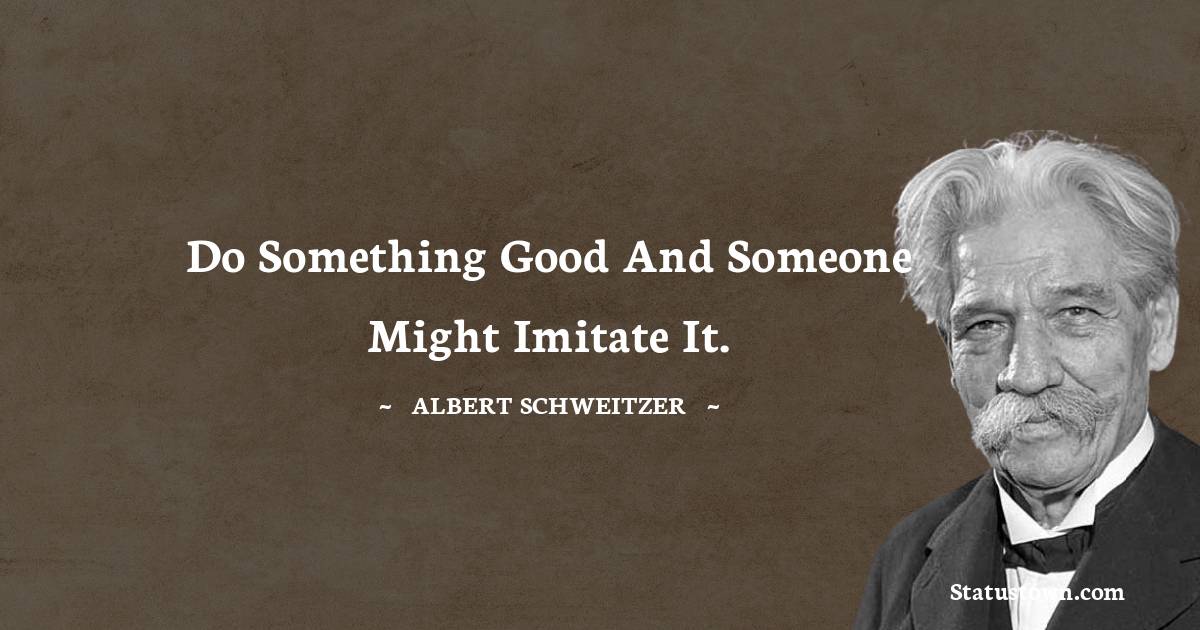 Albert Schweitzer Quotes - Do something good and someone might imitate it.