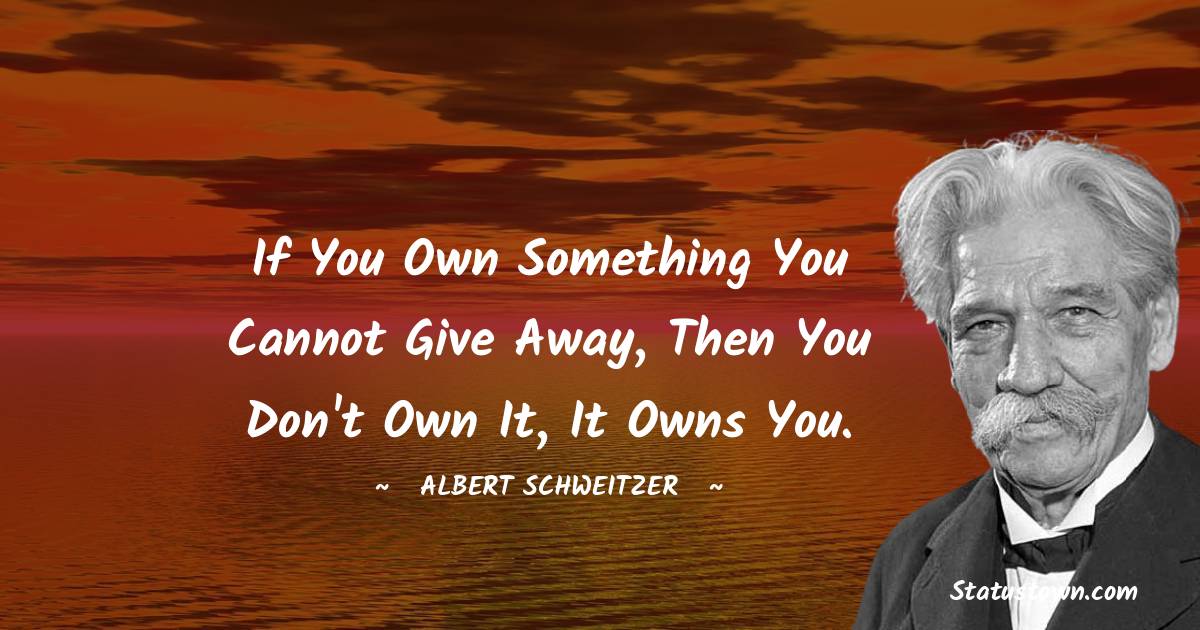 If you own something you cannot give away, then you don't own it, it owns you. - Albert Schweitzer quotes