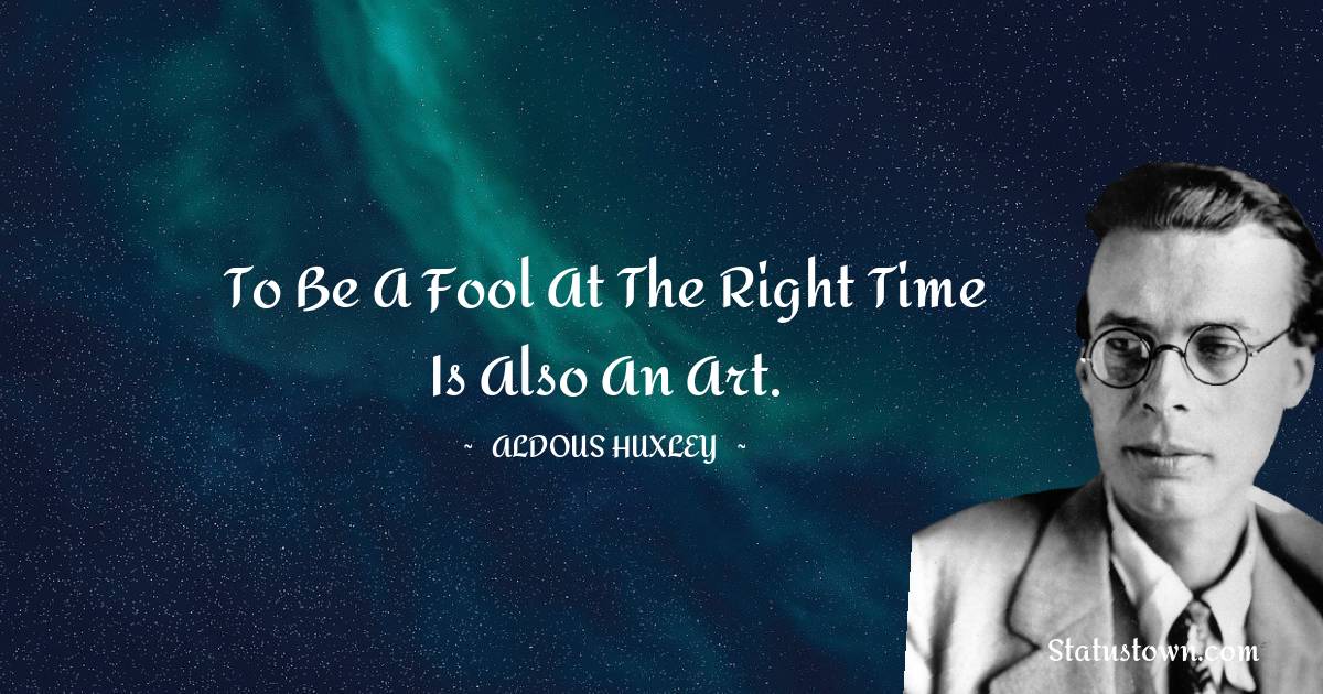 To be a fool at the right time is also an art. - Aldous Huxley quotes