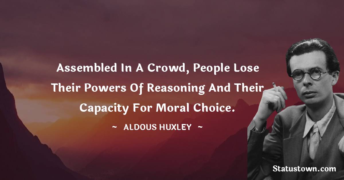 Aldous Huxley Quotes - Assembled in a crowd, people lose their powers of reasoning and their capacity for moral choice.