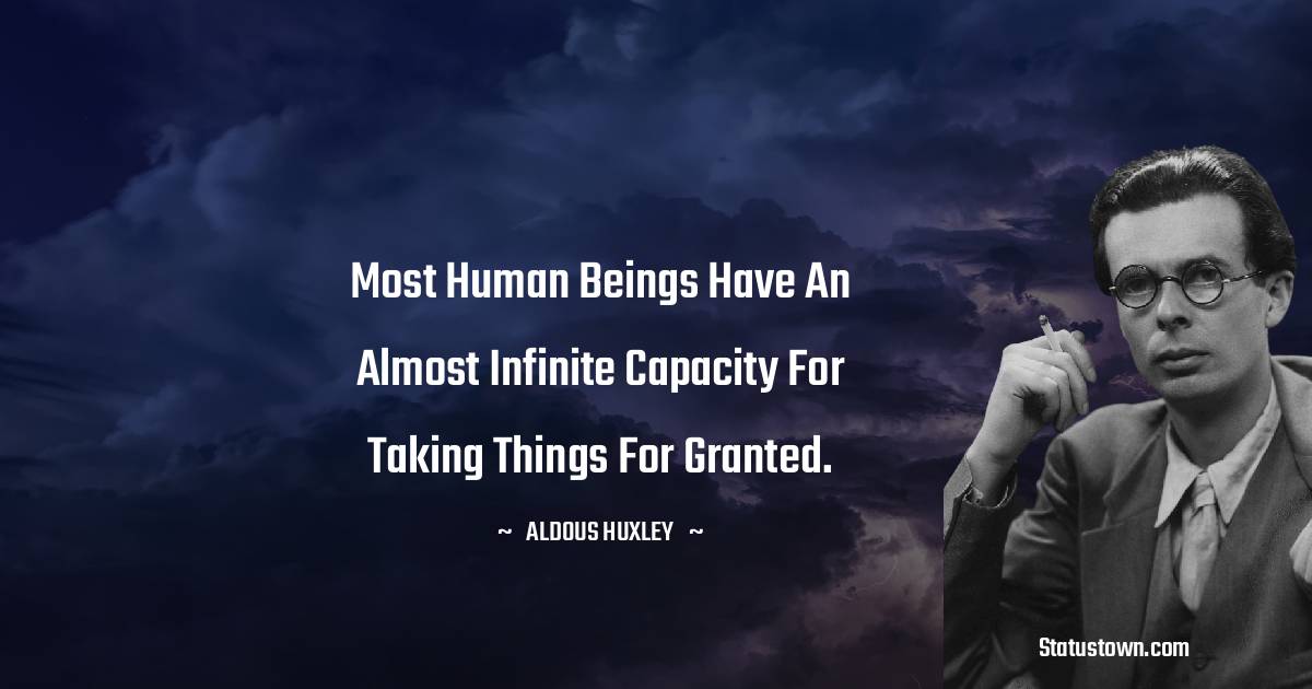 Most human beings have an almost infinite capacity for taking things for granted. - Aldous Huxley quotes