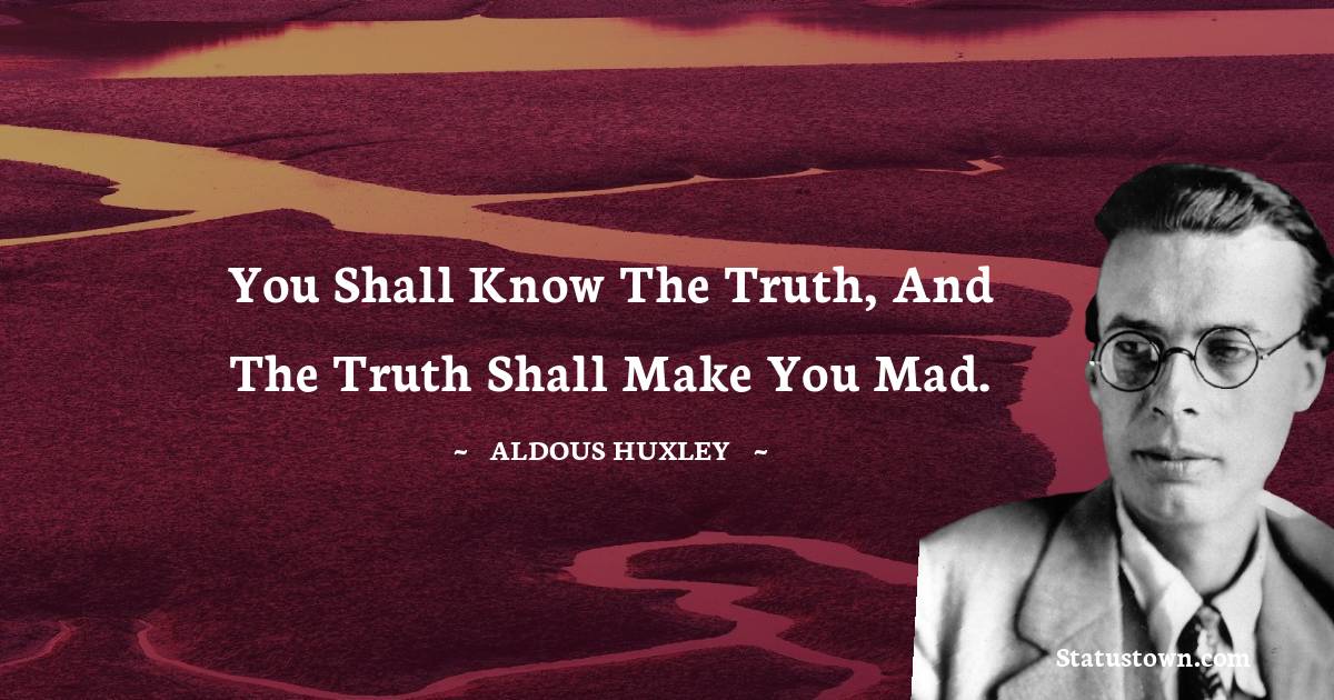 You shall know the truth, and the truth shall make you mad. - Aldous Huxley quotes