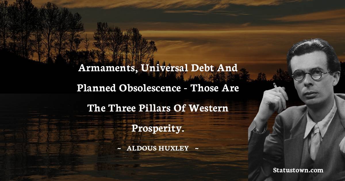 Armaments, universal debt and planned obsolescence - those are the three pillars of Western prosperity. - Aldous Huxley quotes