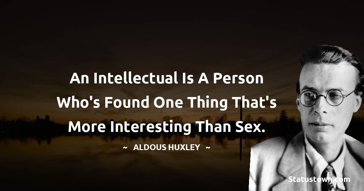 An intellectual is a person who's found one thing that's more interesting than sex. - Aldous Huxley quotes