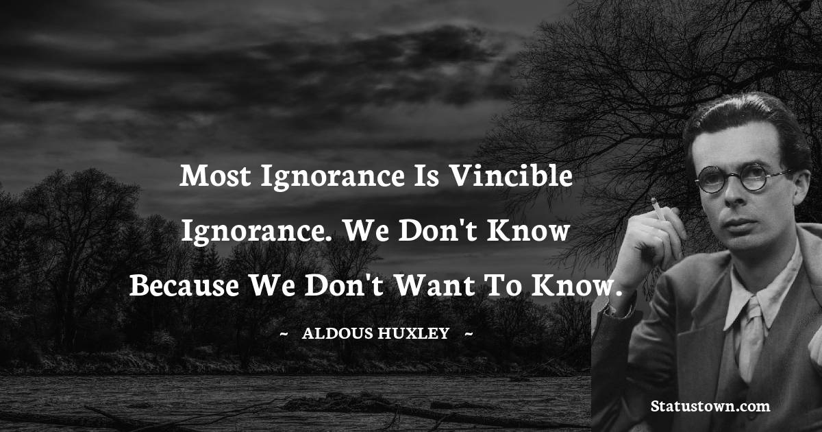Most ignorance is vincible ignorance. We don't know because we don't want to know. - Aldous Huxley quotes