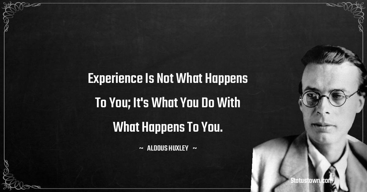 Experience is not what happens to you; it's what you do with what happens to you. - Aldous Huxley quotes