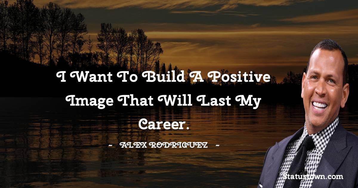 I want to build a positive image that will last my career.