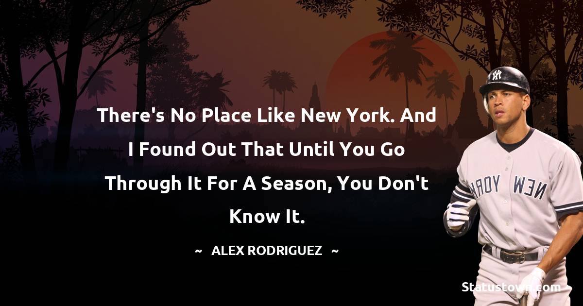There's no place like New York. And I found out that until you go through it for a season, you don't know it. - Alex Rodriguez quotes