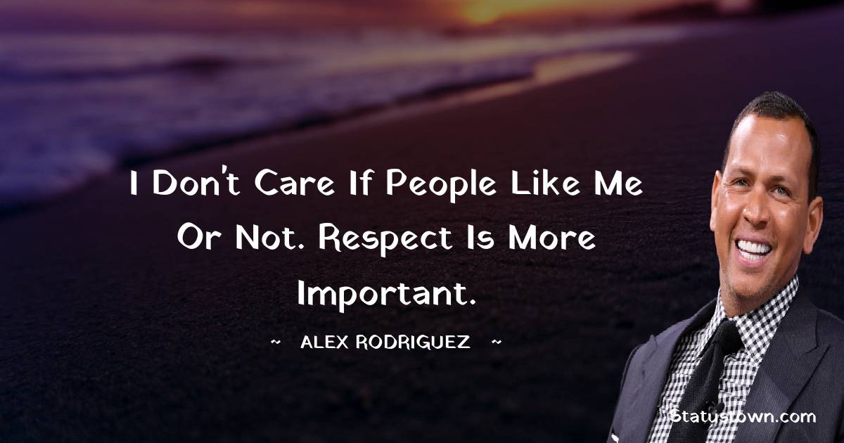 I don't care if people like me or not. Respect is more important. - Alex Rodriguez quotes