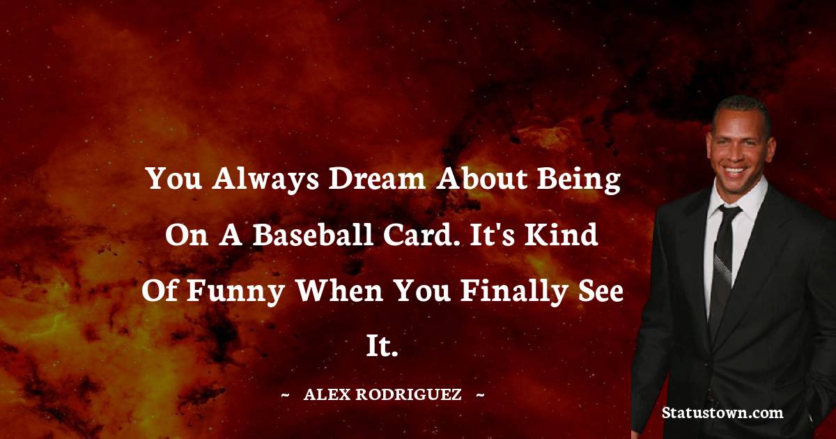 You always dream about being on a baseball card. It's kind of funny when you finally see it. - Alex Rodriguez quotes