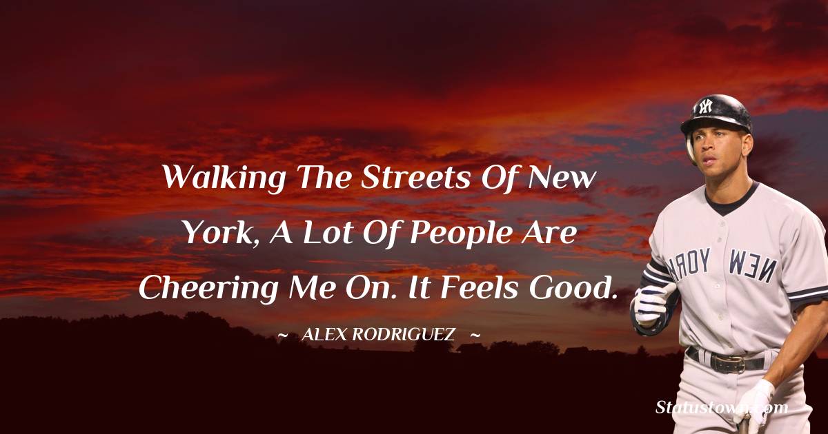 Alex Rodriguez Quotes - Walking the streets of New York, a lot of people are cheering me on. It feels good.