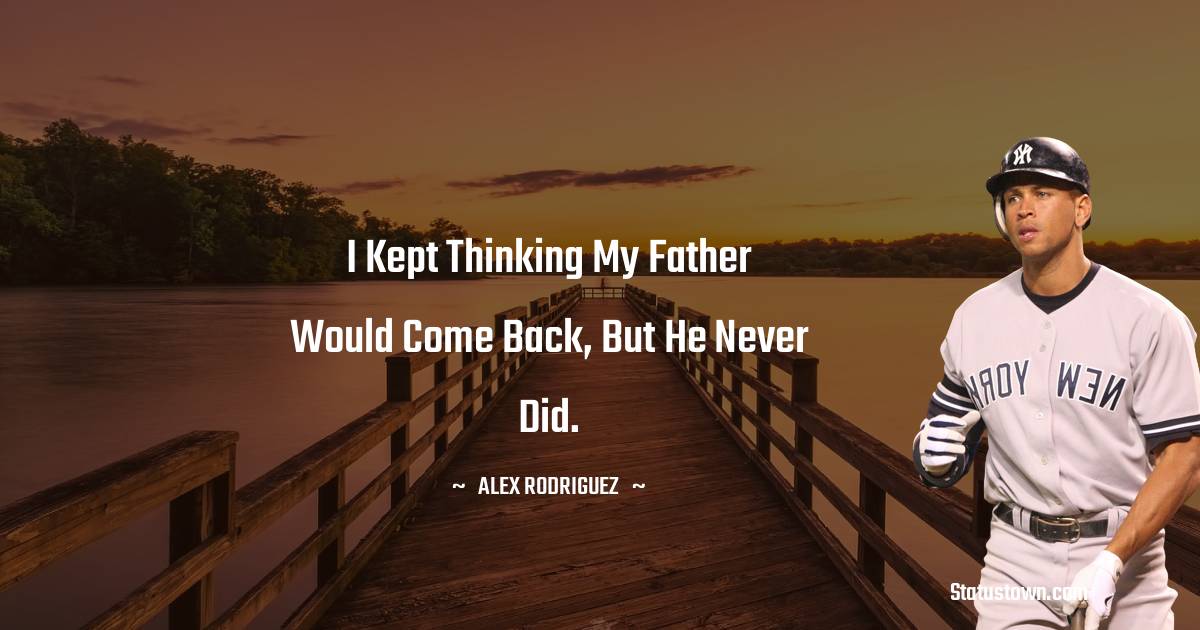 I kept thinking my father would come back, But he never did. - Alex Rodriguez quotes