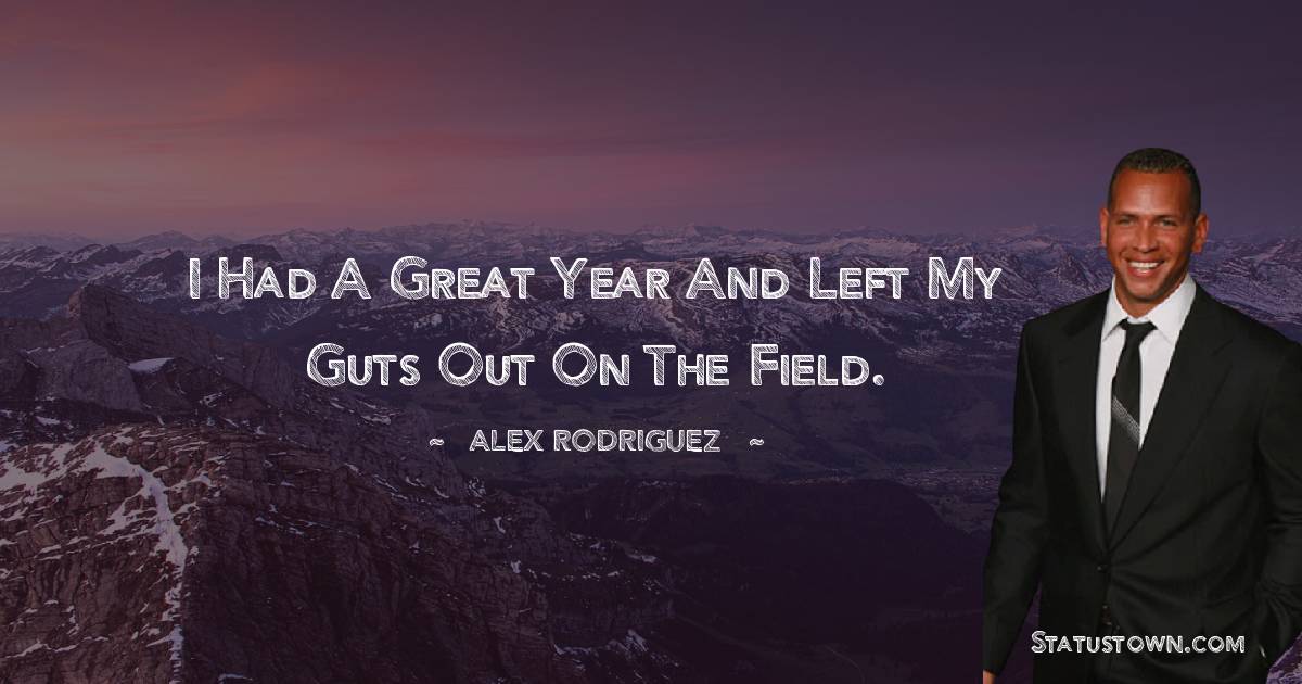 I had a great year and left my guts out on the field. - Alex Rodriguez quotes