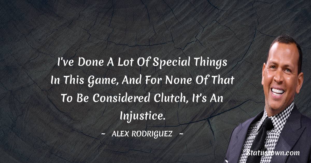 I've done a lot of special things in this game, and for none of that to be considered clutch, it's an injustice. - Alex Rodriguez quotes