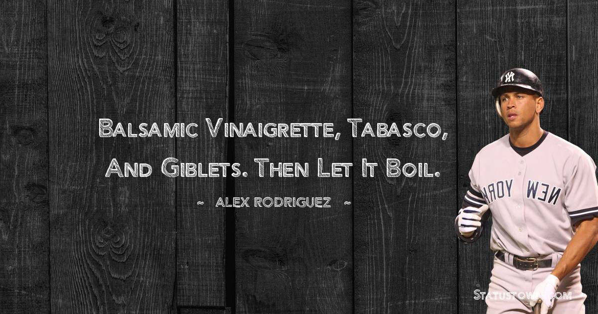 Balsamic vinaigrette, Tabasco, and giblets. Then let it boil. - Alex Rodriguez quotes