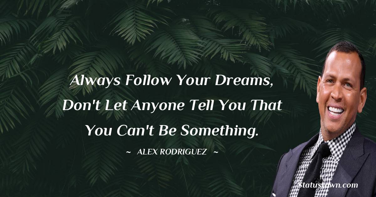 Alex Rodriguez Quotes - Always follow your dreams, don't let anyone tell you that you can't be something.
