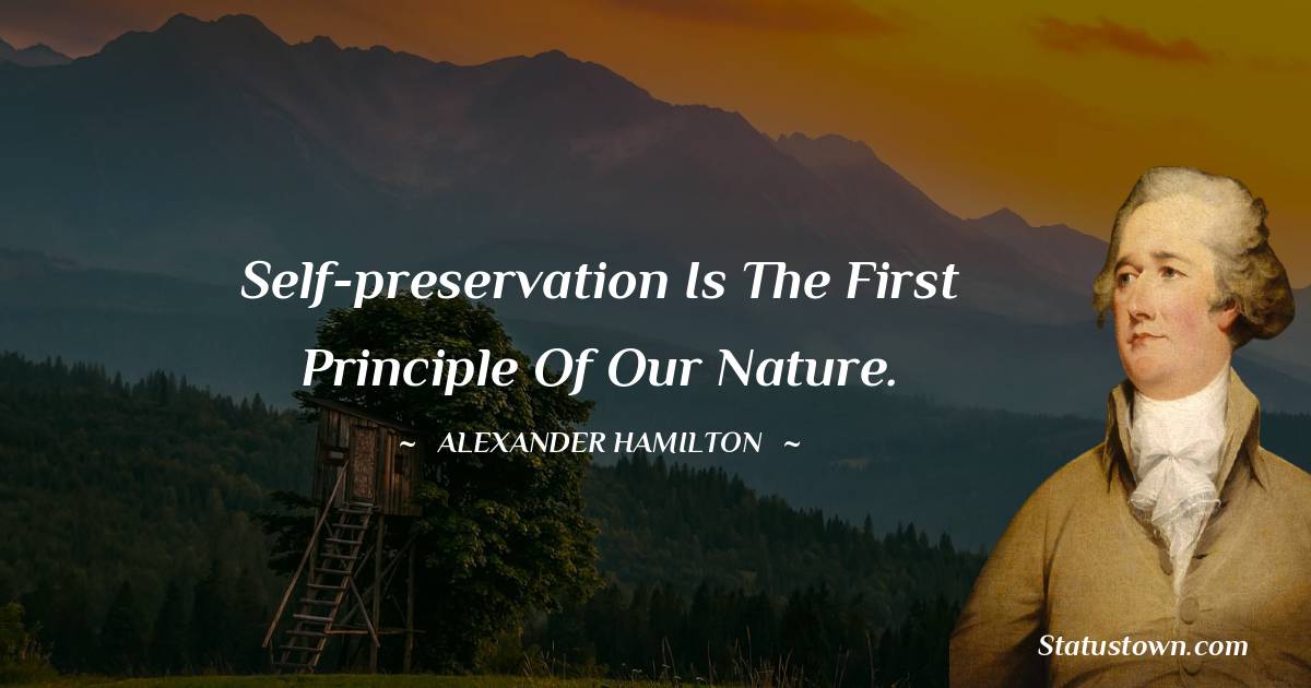 Self-preservation is the first principle of our nature.