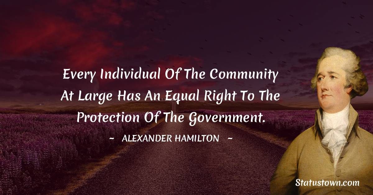 Alexander Hamilton Quotes - Every individual of the community at large has an equal right to the protection of the government.