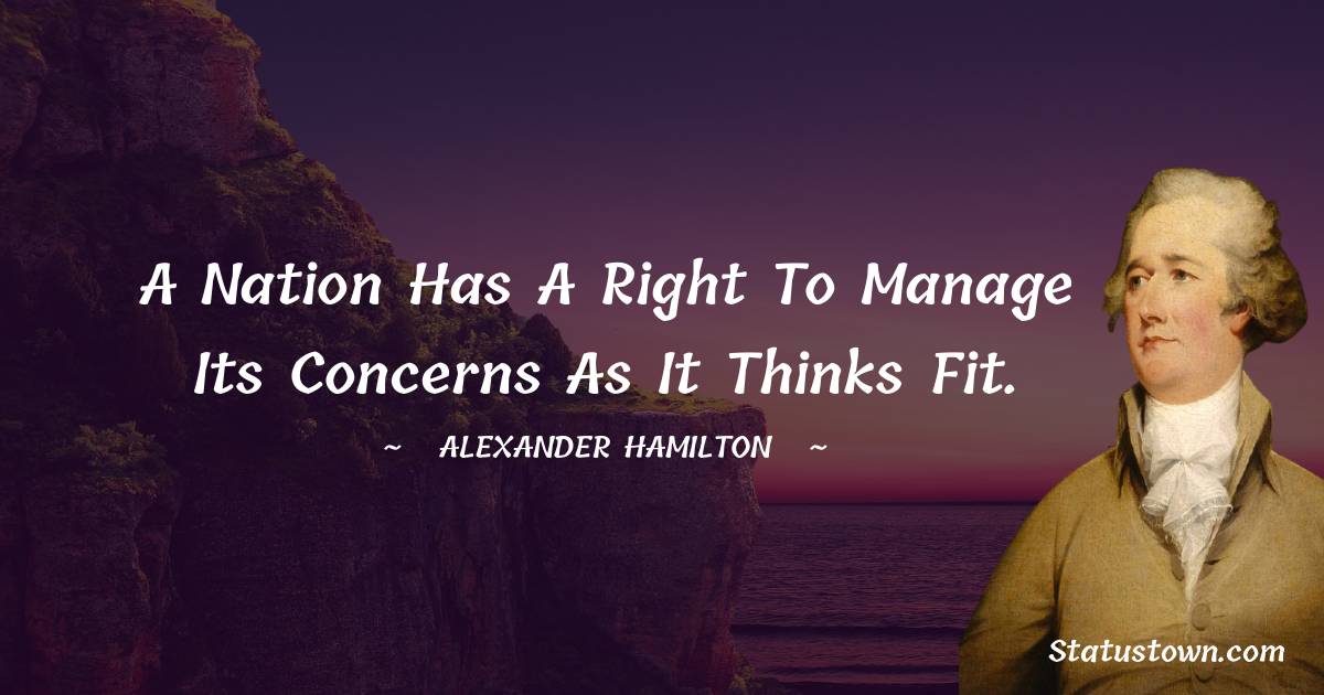 Alexander Hamilton Quotes - A nation has a right to manage its concerns as it thinks fit.