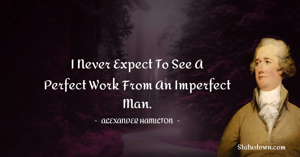 I never expect to see a perfect work from an imperfect man.