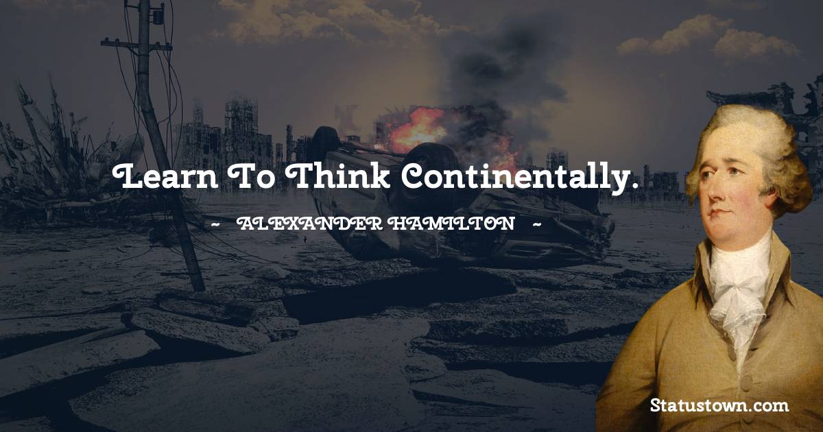 Alexander Hamilton Quotes - Learn to think continentally.