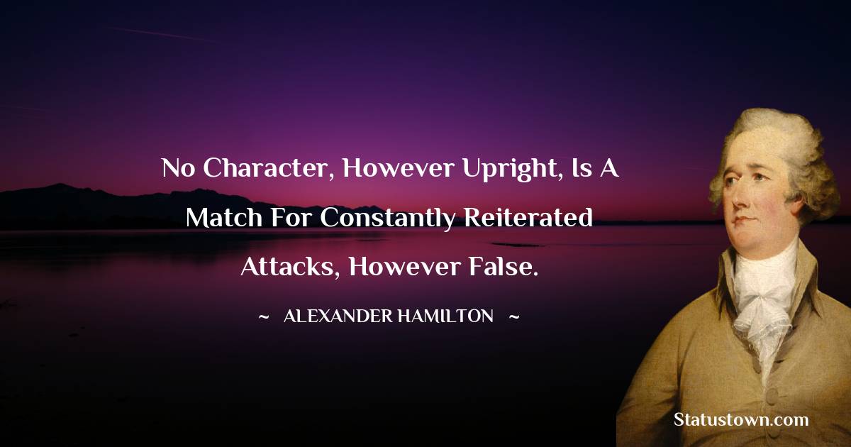 No character, however upright, is a match for constantly reiterated attacks, however false. - Alexander Hamilton quotes