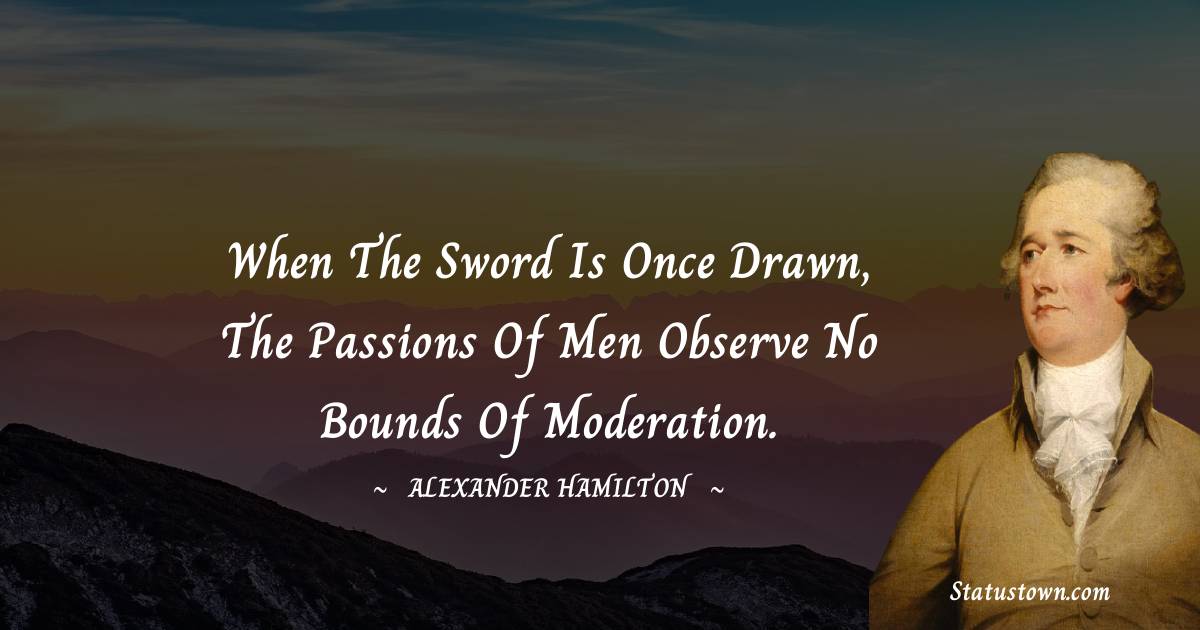 When the sword is once drawn, the passions of men observe no bounds of moderation.