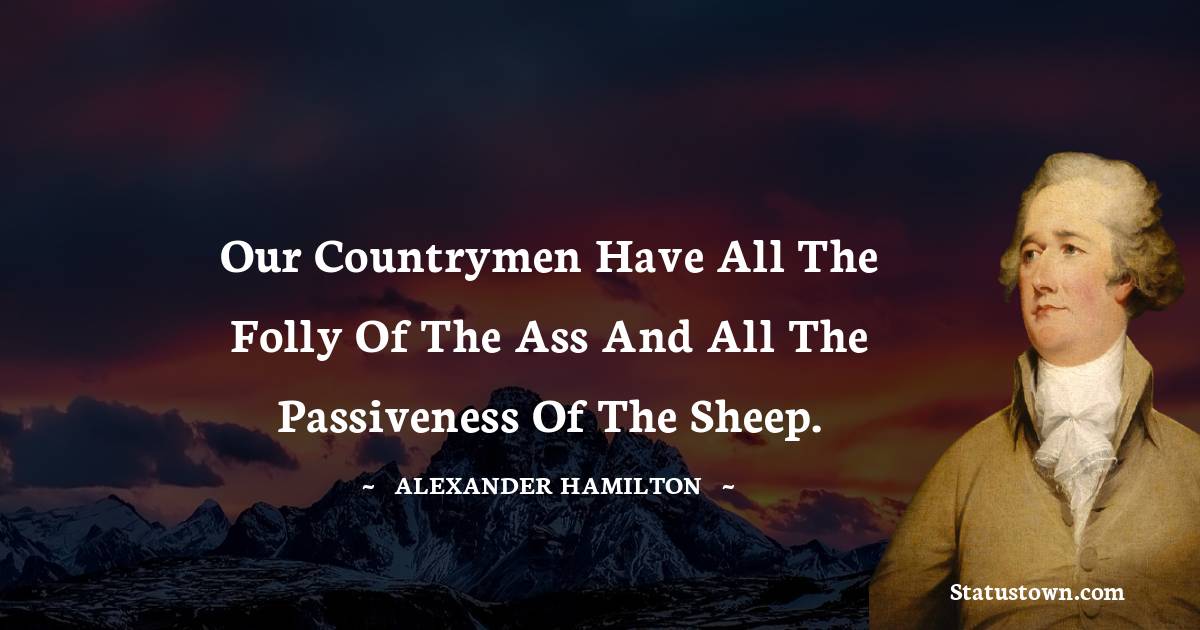 Alexander Hamilton Quotes - Our countrymen have all the folly of the ass and all the passiveness of the sheep.