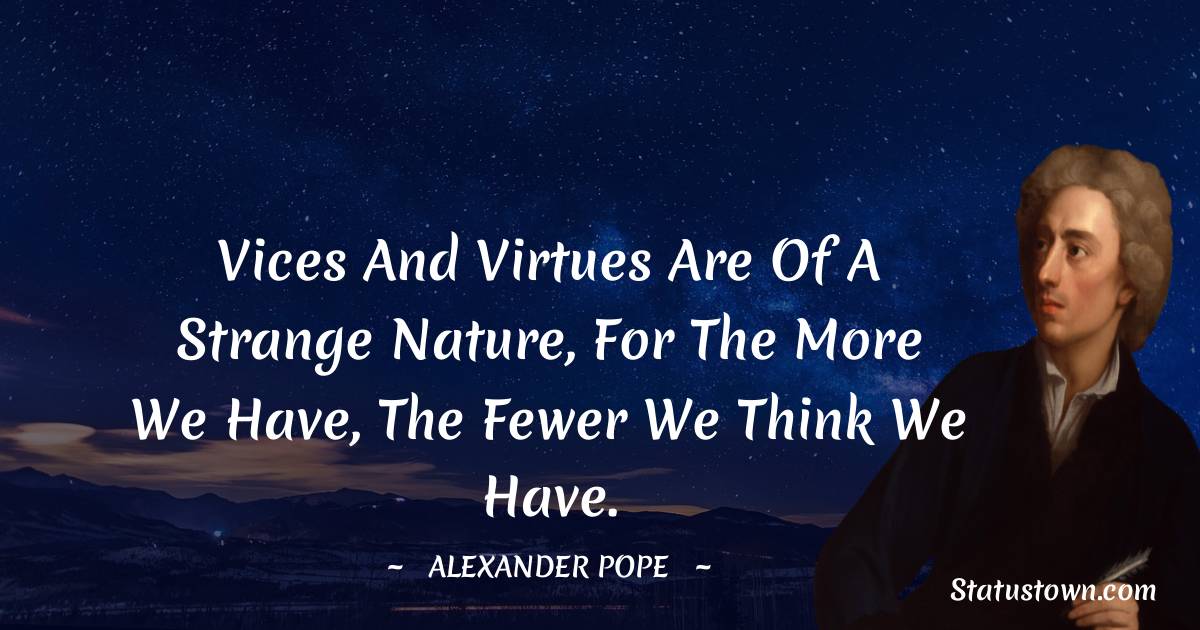 Vices and virtues are of a strange nature, for the more we have, the fewer we think we have. - Alexander Pope quotes