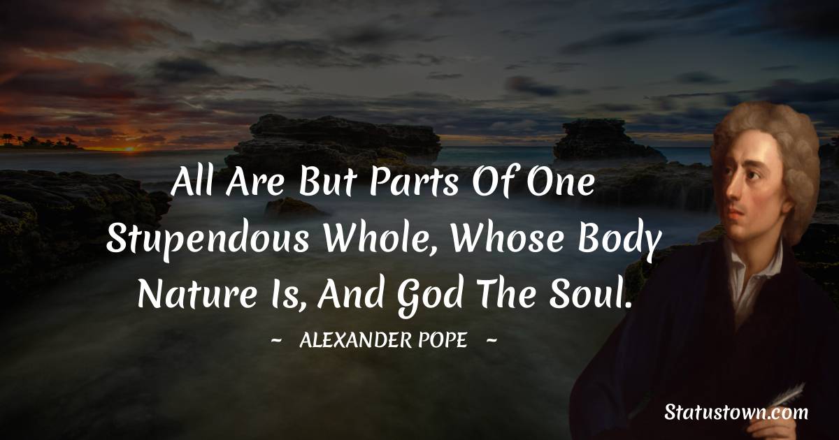All are but parts of one stupendous whole, Whose body Nature is, and God the soul. - Alexander Pope quotes